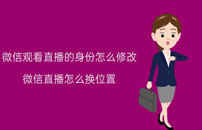 微信观看直播的身份怎么修改 微信直播怎么换位置？